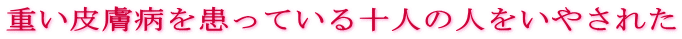 重い皮膚病を患っている十人の人をいやされた
