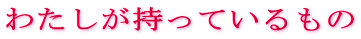 わたしが持っているもの